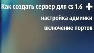 Как создать сервер cs 1.6 + настройка админки,включение портов