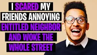 r/AITA I Scared My Friends Annoying Entitled Neighbor And Woke The Street Up