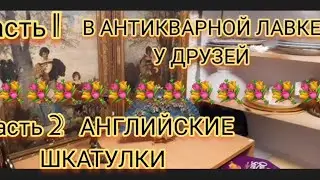 ч.1 В ИЗМАЙЛОВО в АНТИКВАРНОЙ ЛАВКЕ У ДРУЗЕЙ, ч.2 АНГЛИЙСКИЕ ШКАТУЛКИ 