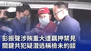 彭振聲涉賄重大遭羈押禁見 關鍵共犯疑潛逃稱檢未約談｜20240902 公視晚間新聞