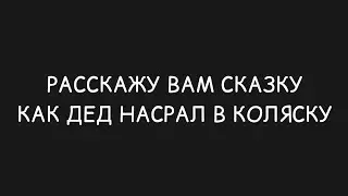 РАССКАЖУ ВАМ СКАЗКУ КАК ДЕД НAСРАЛ В КОЛЯСКУ!