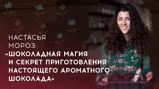 Настасья Мороз | Шоколадная магия и секрет приготовления настоящего ароматного шоколада