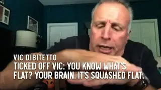Ticked Off Vic: You know what's flat? Your brain. It's squashed flat.