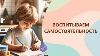 Как воспитать самостоятельного ребенка без ошибок