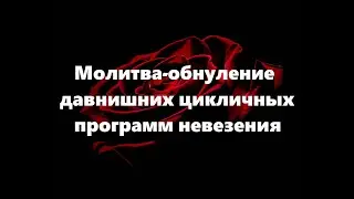 МОЛИТВА-ОБНУЛЕНИЕ ДАВНИШНИХ ЦИКЛИЧНЫХ ПРОГРАММ НЕВЕЗЕНИЯ 