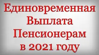 Единовременная Выплата Пенсионерам в 2021 году