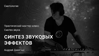 СИНТЕЗ ЗВУКОВЫХ ЭФФЕКТОВ: Практический мастер-класс с Андреем Девятых