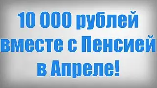 10 000 рублей вместе с Пенсией в Апреле!