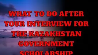 Steps to take after your Interview for Kazakhstan Government Scholarship