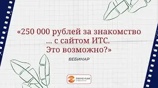Вебинар «250 000 рублей за знакомство... с сайтом ИТС. Это возможно?»