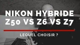 Nikon hybride, reflex, Z7 vs Z6 vs Z50, je suis perdu ! Lequel choisir ?