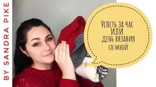 «Успеть за час» или День вязания со мной