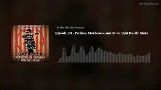 Episode 134 - Perilous, Murderous, and Down Right Deadly Kinks