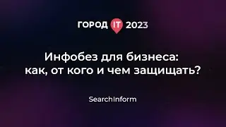 Бизнес: Инфобез для бизнеса: как, от кого и чем защищать? - Город IT 2023