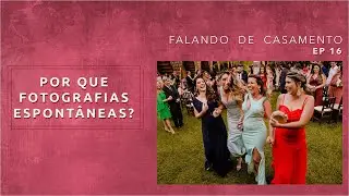 Por Que Fotografias Espontâneas ? | Falando de Casamento | EP 16