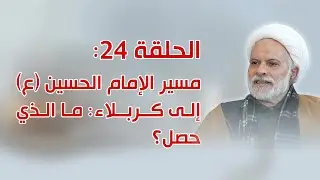 الحلقة 24: مسير الإمام الحسين (ع) إلى كربلاء: ما الذي حصل؟