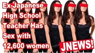 Ex-Japanese Teacher has SEX with 12,600 Girls (JNEWS!)