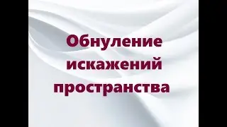 ОБНУЛЕНИЕ ИСКАЖЕНИЙ ПРОСТРАНСТВА 