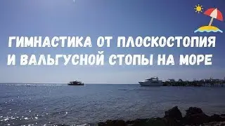 Гимнастика от плоскостопия и вальгусной стопы на море!