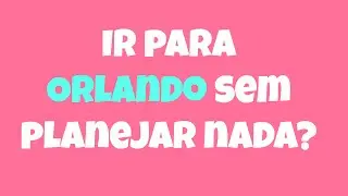 Porque você NUNCA deve ir pra Orlando sem ter planejado nada
