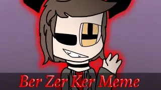 Ber Zer Ker Meme (Yes im alive dont worry)