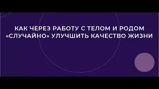 КАК ЧЕРЕЗ РАБОТУ С ТЕЛОМ И РОДОМ УЛУЧШИТЬ КАЧЕСТВО ЖИЗНИ Интенсив_1 день_Мастер Александра Володина