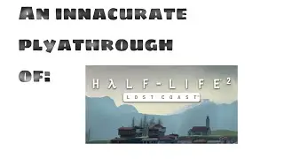 An Innacurate Playthrough of Half Life 2: Lost Coast