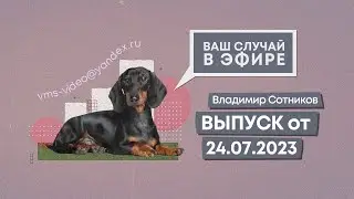 Ваш случай в эфире. Выпуск от 24.07.2023