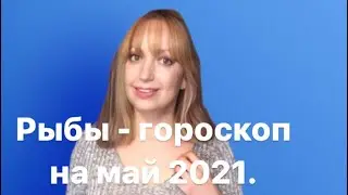Рыбы - гороскоп на май 2021.