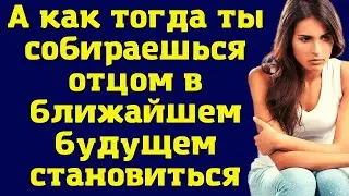 Истории из жизни - А как тогда ты собираешься отцом в ближайшем будущем становиться