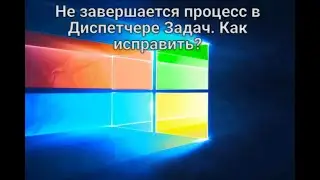 Не завершается процесс в Диспетчере Задач. Как исправить?