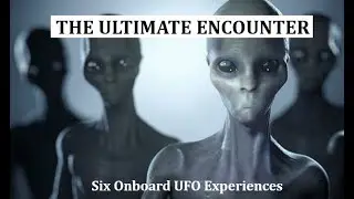 THE ULTIMATE ENCOUNTER: Six Onboard UFO Encounters