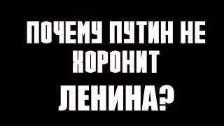ПОЧЕМУ ПУТИН НЕ ХОРОНИТ ЛЕНИНА?