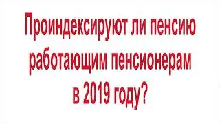 Проиндексируют ли пенсию работающим пенсионерам в 2019 году