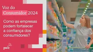Voz do Consumidor 2024 | Como as empresas podem fortalecer a confiança dos consumidores?