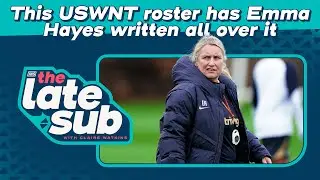 This USWNT roster has Emma Hayes written all over it | The Late Sub with Claire Watkins