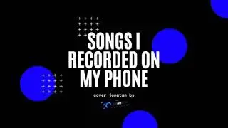 songs i recorded on my phone.jonatan bs