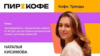 ПИР-Кофе 2025. Наталья Кисимова. Эксперименты с форматами кофеен: от 59₽ до ресторана с кухней.