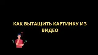 КАК ВЫТАЩИТЬ КАРТИНКУ ИЗ ВИДЕО