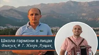 ШКОЛА ГАРМОНИ В ЛИЦАХ. Выпуск #7 - Игорь Лущик