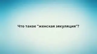 Что такое 'женская эякуляция'?