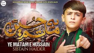 YE MATAM E HUSSAIN | SIBTAIN HAIDER | MOULA HUSSAIN NOHA 2023\1445