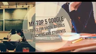 My Top 5 Google Tools for Social Studies Teachers and Students