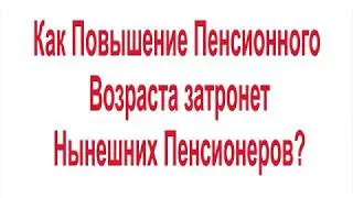 Как Повышение Пенсионного Возраста затронет Нынешних Пенсионеров