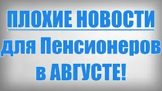 ПЛОХИЕ НОВОСТИ для Пенсионеров в АВГУСТЕ!