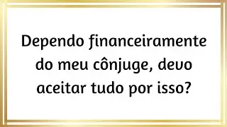Dependo financeiramente do meu cônjuge, devo aceitar tudo por isso?