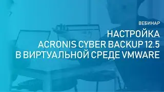 Вебинар «Настройка и использование продукта Acronis Cyber Backup 12.5 в виртуальной среде VMware»