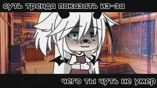 [ суть тренда показать из-за чего ты чуть не умер ][ gacha life ]