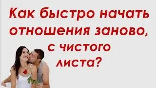 КАК ПОМИРИТЬСЯ С ЛЮБИМЫМ И НАЧАТЬ ОТНОШЕНИЯ ЗАНОВО, С ЧИСТОГО ЛИСТА