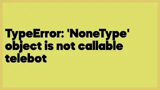 TypeError: 'NoneType' object is not callable telebot  (1 answer)